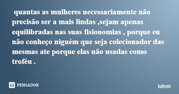 quantas as mulheres necessariamente não precisão ser a mais lindas ,sejam apenas equilibradas nas suas fisionomias , porque eu não conheço niguém que seja colec... Frase de bahrein.