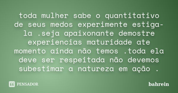 toda mulher sabe o quantitativo de seus medos experimente estiga-la .seja apaixonante demostre experiencias maturidade ate momento ainda não temos .toda ela dev... Frase de bahrein.