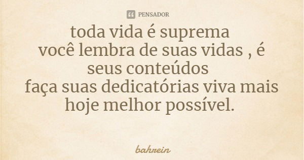 toda vida é suprema você lembra de suas vidas , é seus conteúdos faça suas dedicatórias viva mais hoje melhor possível.... Frase de bahrein.
