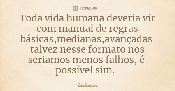 Toda vida humana deveria vir com manual de regras básicas,medianas,avançadas talvez nesse formato nos seriamos menos falhos, é possível sim.... Frase de bahrein.