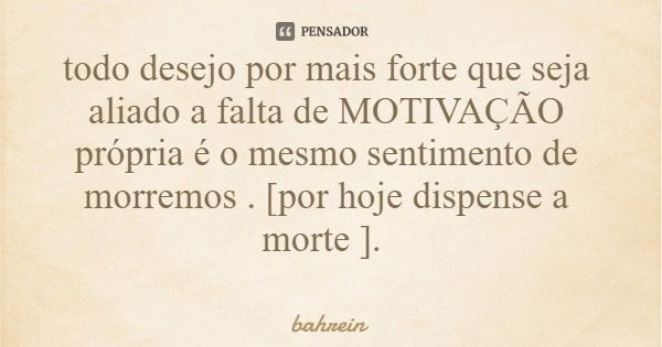 todo desejo por mais forte que seja aliado a falta de MOTIVAÇÃO própria é o mesmo sentimento de morremos . [por hoje dispense a morte ].... Frase de bahrein.