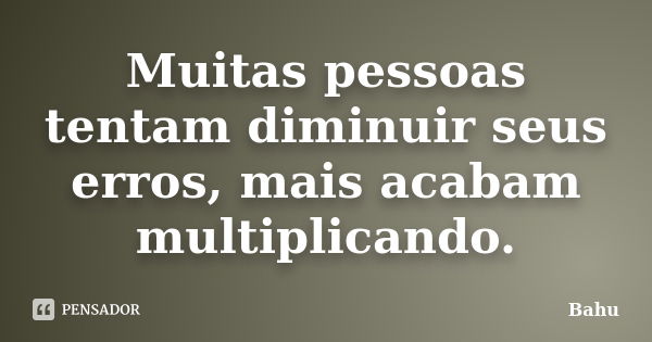 Muitas pessoas tentam diminuir seus erros, mais acabam multiplicando.... Frase de Bahu.