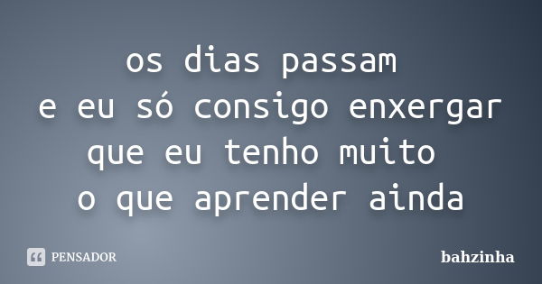 os dias passam e eu só consigo enxergar que eu tenho muito o que aprender ainda... Frase de bahzinha.