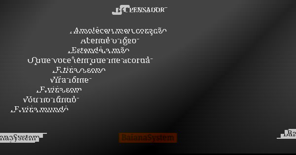 Amoleceu meu coração Acende o fogo Estende a mão O que você tem que me acorda E tira o sono Vira fome E vira som Vou no fundo E vira mundo... Frase de BaianaSystem.