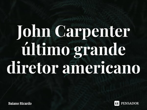 ⁠John Carpenter último grande diretor americano... Frase de Baiano Ricardo.