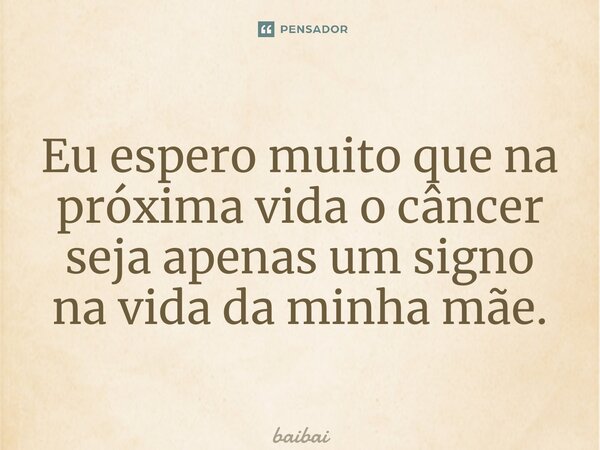 ⁠Eu espero muito que na próxima vida o câncer seja apenas um signo na vida da minha mãe.... Frase de baibai.