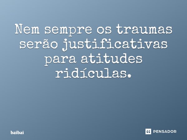 Nem sempre os traumas serão justificativas para atitudes ridículas. ⁠... Frase de baibai.