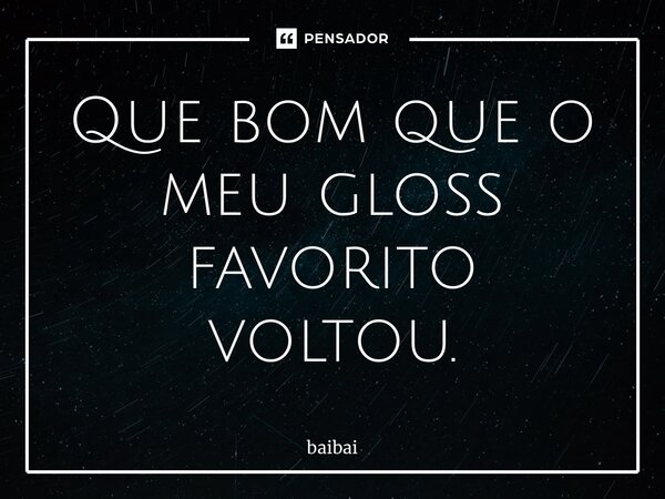 ⁠Que bom que o meu gloss favorito voltou.... Frase de baibai.