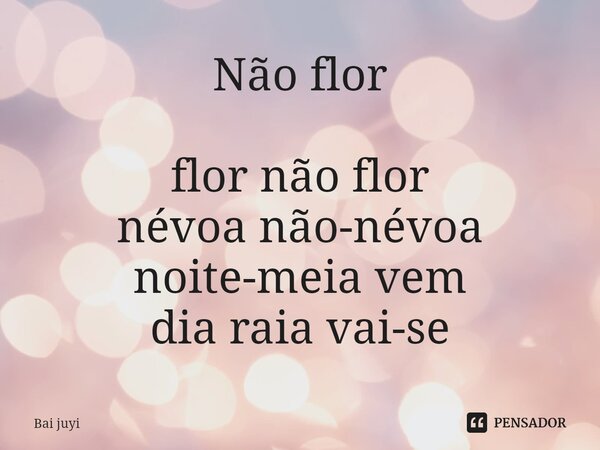 ⁠Não flor flor não flor névoa não-névoa noite-meia vem dia raia vai-se... Frase de Bai juyi.