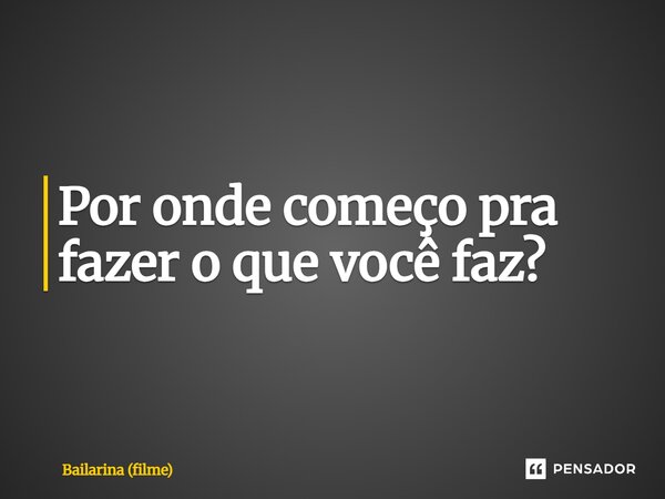 ⁠Por onde começo pra fazer o que você faz?... Frase de Bailarina (filme).