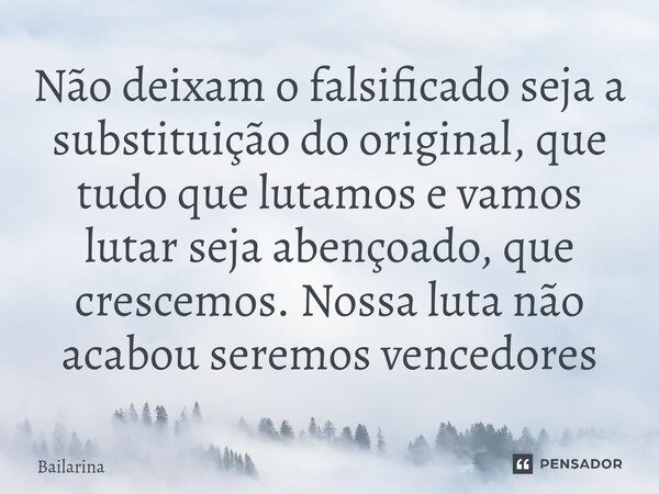 ⁠Não deixam o falsificado seja a substituição do original, que tudo que lutamos e vamos lutar seja abençoado, que crescemos. Nossa luta não acabou seremos vence... Frase de BAILARINA.