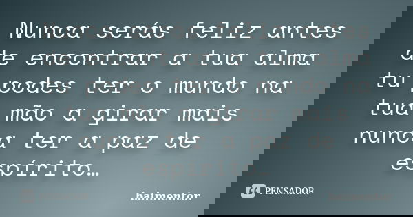 Nunca serás feliz antes de encontrar a tua alma tu podes ter o mundo na tua mão a girar mais nunca ter a paz de espírito…... Frase de baimentor.