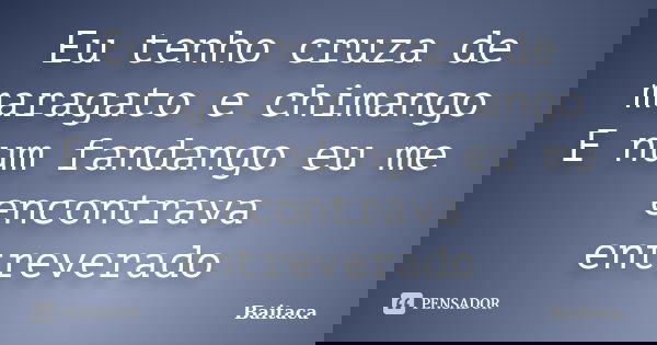 Eu tenho cruza de maragato e chimango E num fandango eu me encontrava entreverado... Frase de Baitaca.
