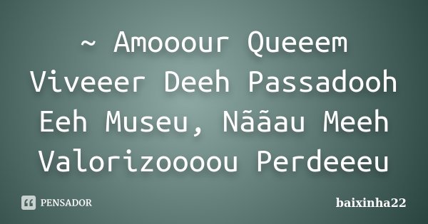 ~ Amooour Queeem Viveeer Deeh Passadooh Eeh Museu, Nããau Meeh Valorizoooou Perdeeeu... Frase de baixinha22.