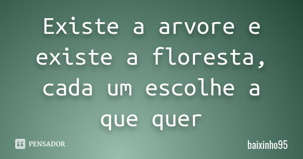 Existe a arvore e existe a floresta, cada um escolhe a que quer... Frase de baixinho95.