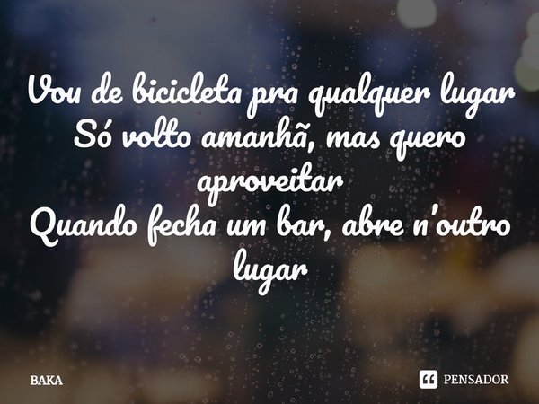 ⁠Vou de bicicleta pra qualquer lugar
Só volto amanhã, mas quero aproveitar
Quando fecha um bar, abre n’outro lugar... Frase de BAKA.