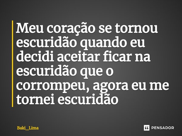 Meu coração se tornou escuridão quando eu decidi aceitar ficar na escuridão que o corro⁠mpeu, agora eu me tornei escuridão... Frase de Baki_Lima.