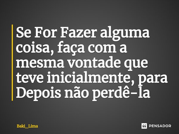 Se For Fazer alguma coisa, faça com a mesma vontade que teve inicialmente, para Depois não perdê-la⁠... Frase de Baki_Lima.