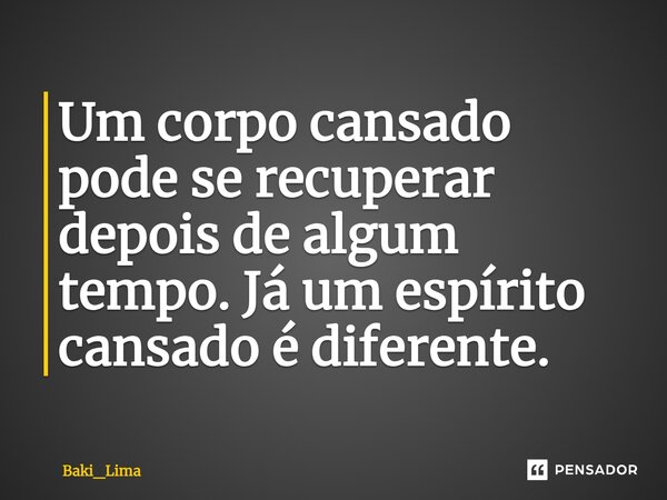 Um corpo cansado pode se recuperar depois de algum tempo. Já um espírito cansado é diferente.... Frase de Baki_Lima.