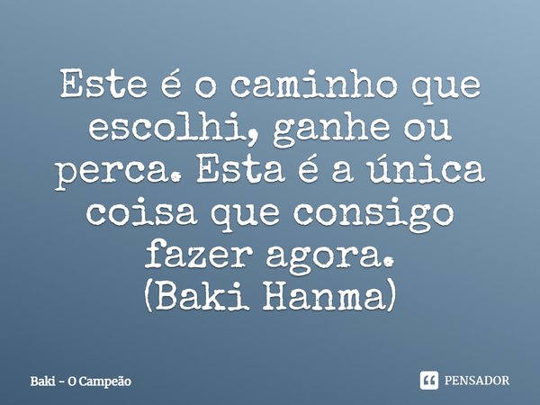 ⁠Este é o caminho que escolhi, ganhe ou perca. Esta é a única coisa que consigo fazer agora.
(Baki Hanma)... Frase de Baki - O Campeão.
