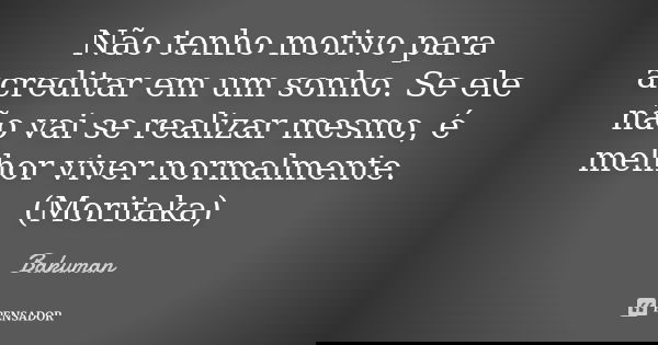 Não tenho motivo para acreditar em um sonho. Se ele não vai se realizar mesmo, é melhor viver normalmente. (Moritaka)... Frase de Bakuman.