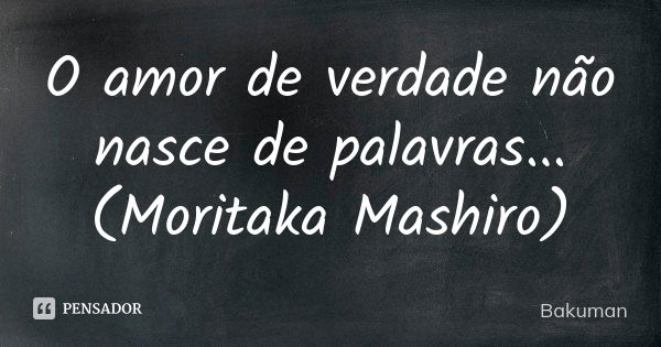 O amor de verdade não nasce de palavras... (Moritaka Mashiro)... Frase de Bakuman.