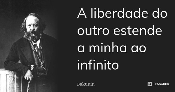 A liberdade do outro estende a minha ao infinito... Frase de Bakunin.