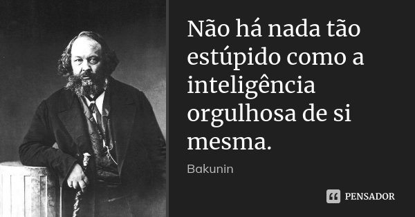 Não há nada tão estúpido como a inteligência orgulhosa de si mesma.... Frase de Bakunin.
