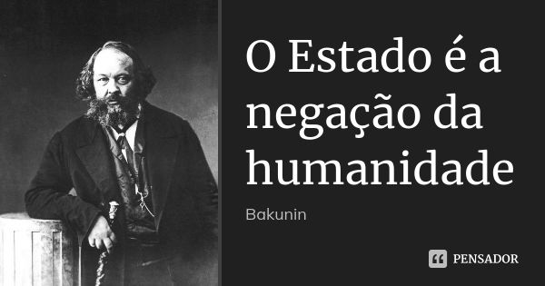 O Estado é a negação da humanidade... Frase de Bakunin.