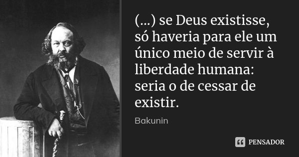 (...) se Deus existisse, só haveria para ele um único meio de servir à liberdade humana: seria o de cessar de existir.... Frase de Bakunin.