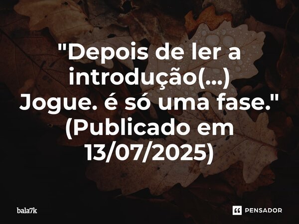 "Depois de ler a introdução(...) Jogue. é só uma fase." (Publicado em 13/07/2025)⁠... Frase de bala7k.