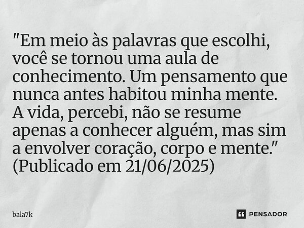 "Em meio às palavras que escolhi, você se tornou uma aula de conhecimento. Um pensamento que nunca antes habitou minha mente. A vida, percebi, não se resu... Frase de bala7k.