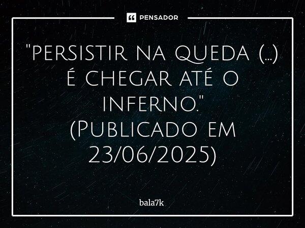 ⁠"persistir na queda (...) é chegar até o inferno." (Publicado em 23/06/2025)... Frase de bala7k.