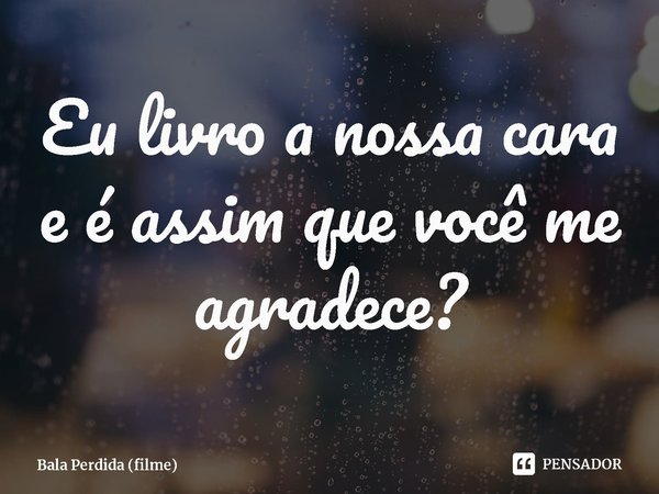 ⁠Eu livro a nossa cara e é assim que você me agradece?... Frase de Bala Perdida (filme).