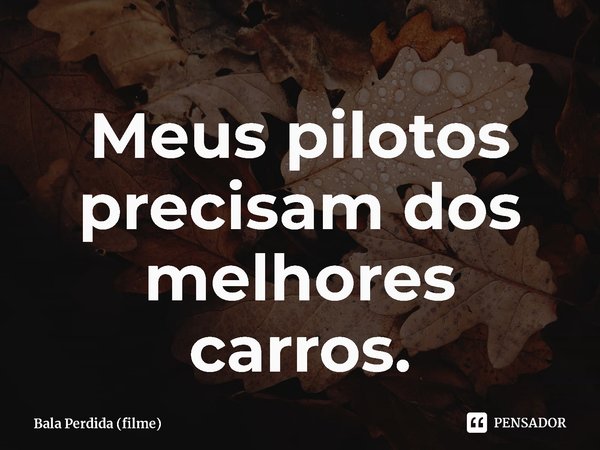 ⁠Meus pilotos precisam dos melhores carros.... Frase de Bala Perdida (filme).