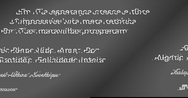 Em Ti a esperança cresce e flore O impossível vira mera retórica Por Ti as maravilhas prosperam Sois Plena Vida, Amor, Paz Alegria, Gratidão, Felicidade Inteira... Frase de Balaapik Athani Kwothinye.