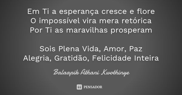 Em Ti a esperança cresce e flore O impossível vira mera retórica Por Ti as maravilhas prosperam Sois Plena Vida, Amor, Paz Alegria, Gratidão, Felicidade Inteira... Frase de Balaapik Athani Kwothinye.