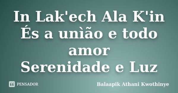 In Lak'ech Ala K'in És a unìão e todo amor Serenidade e Luz... Frase de Balaapik Athani Kwothinye.