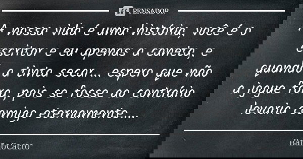 A nossa vida é uma história, você é o escritor e eu apenas a caneta, e quando a tinta secar... espero que não a jogue fora, pois se fosse ao contrário levaria c... Frase de BalãoCacto.