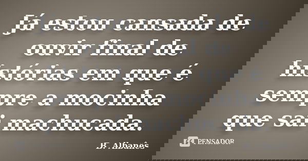 Já estou cansada de ouvir final de histórias em que é sempre a mocinha que sai machucada.... Frase de B. Albanês.