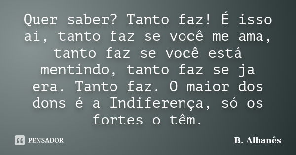 Quer saber? Tanto faz! É isso ai, tanto faz se você me ama, tanto faz se você está mentindo, tanto faz se ja era. Tanto faz. O maior dos dons é a Indiferença, s... Frase de B. Albanês.