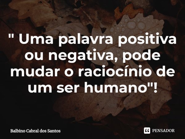 " ⁠Uma palavra positiva ou negativa, pode mudar o raciocínio de um ser humano "!... Frase de Balbino Cabral dos Santos.