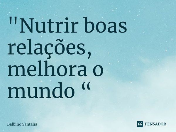 ⁠"Nutrir boas relações, melhora o mundo “... Frase de Balbino Santana.