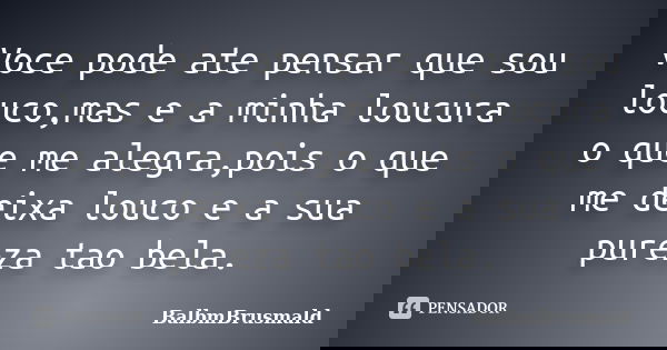 Voce pode ate pensar que sou louco,mas e a minha loucura o que me alegra,pois o que me deixa louco e a sua pureza tao bela.... Frase de BalbmBrusmald.