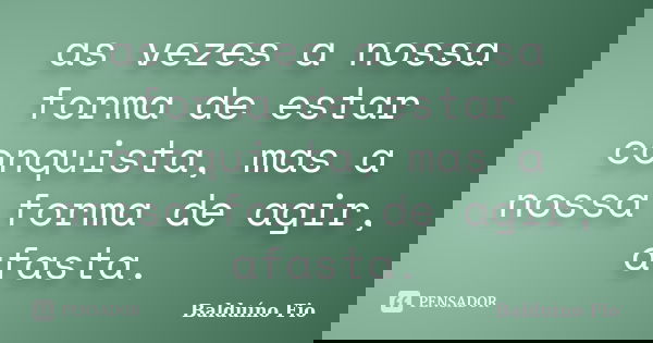 as vezes a nossa forma de estar conquista, mas a nossa forma de agir, afasta.... Frase de Balduino Fio.