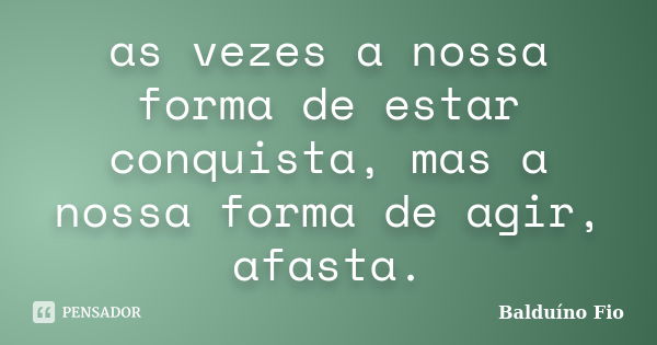 as vezes a nossa forma de estar conquista, mas a nossa forma de agir, afasta.... Frase de Balduino Fio.