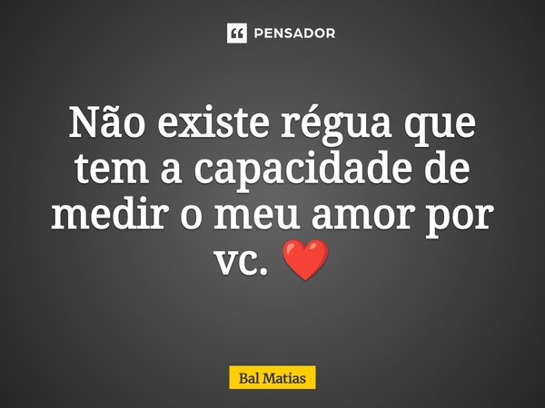 ⁠Não existe régua que tem a capacidade de medir o meu amor por vc. ❤️... Frase de Bal Matias.