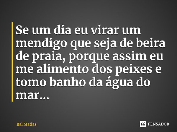 ⁠Se um dia eu virar um mendigo que seja de beira de praia, porque assim eu me alimento dos peixes e tomo banho da água do mar...... Frase de Bal Matias.
