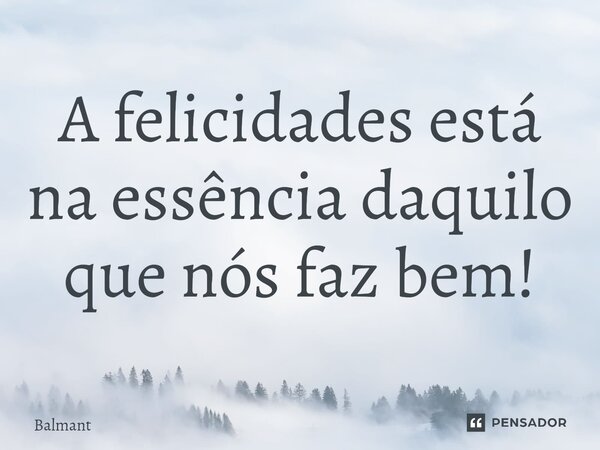 ⁠A felicidades está na essência daquilo que nós faz bem!... Frase de Balmant.