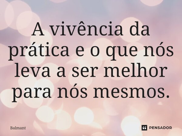 A vivência da prática e o que nós leva ⁠a ser melhor para nós mesmos.... Frase de Balmant.